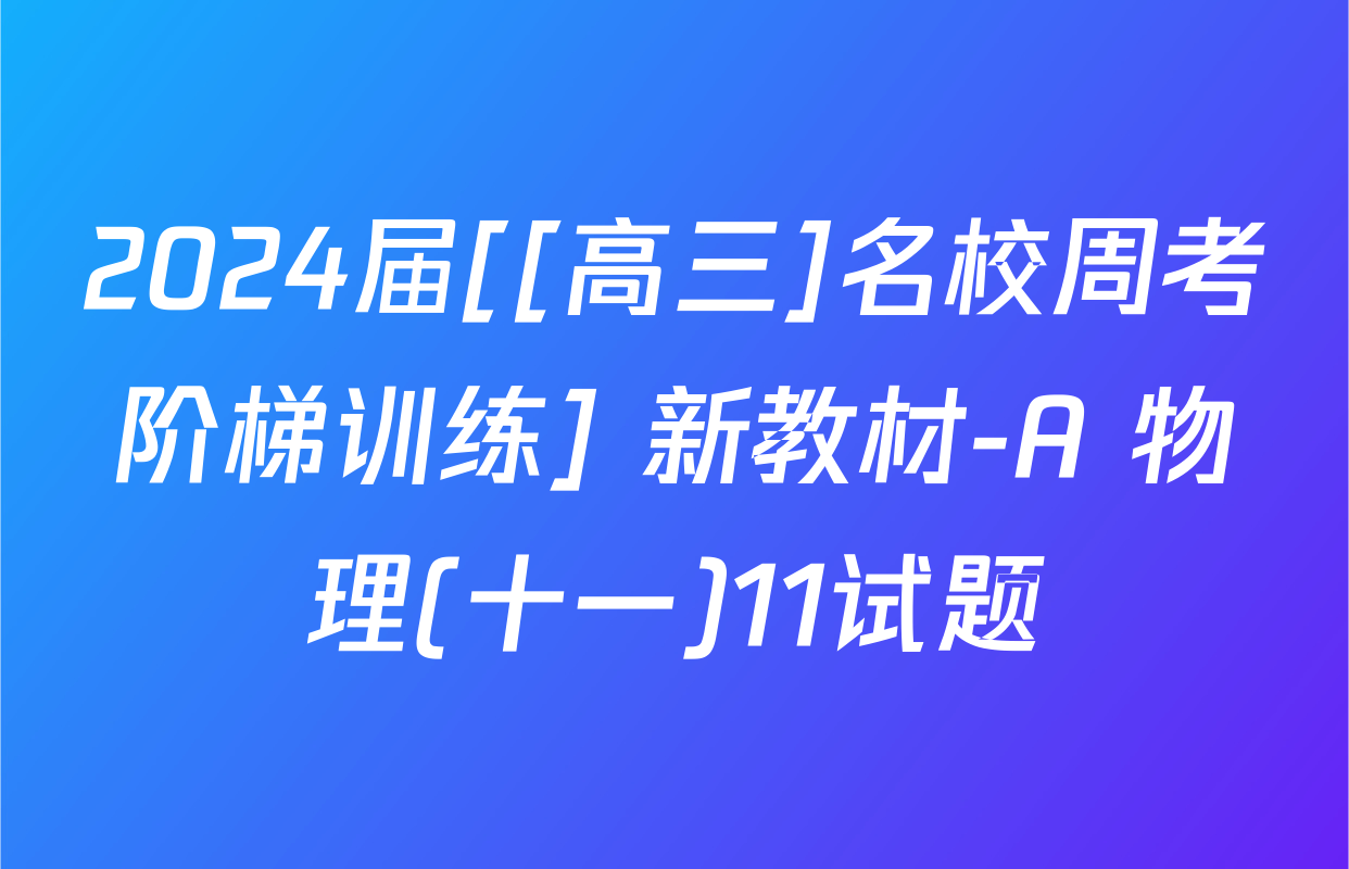 2024届[[高三]名校周考阶梯训练] 新教材-A 物理(十一)11试题