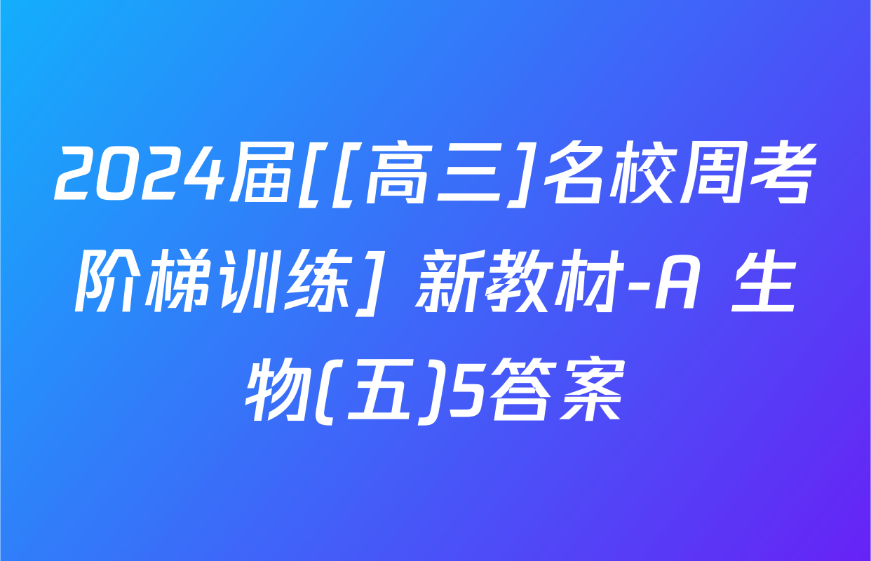 2024届[[高三]名校周考阶梯训练] 新教材-A 生物(五)5答案