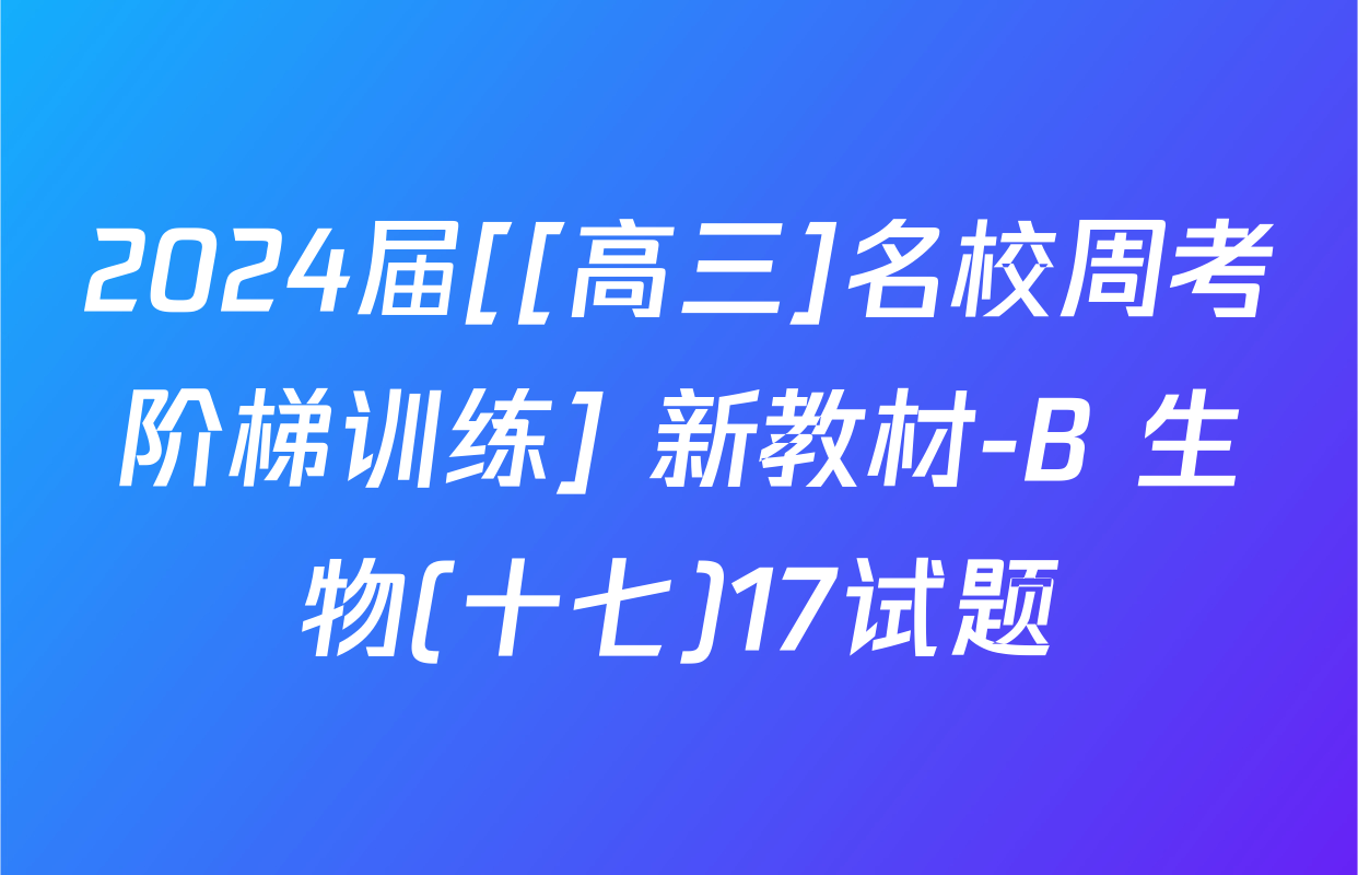 2024届[[高三]名校周考阶梯训练] 新教材-B 生物(十七)17试题