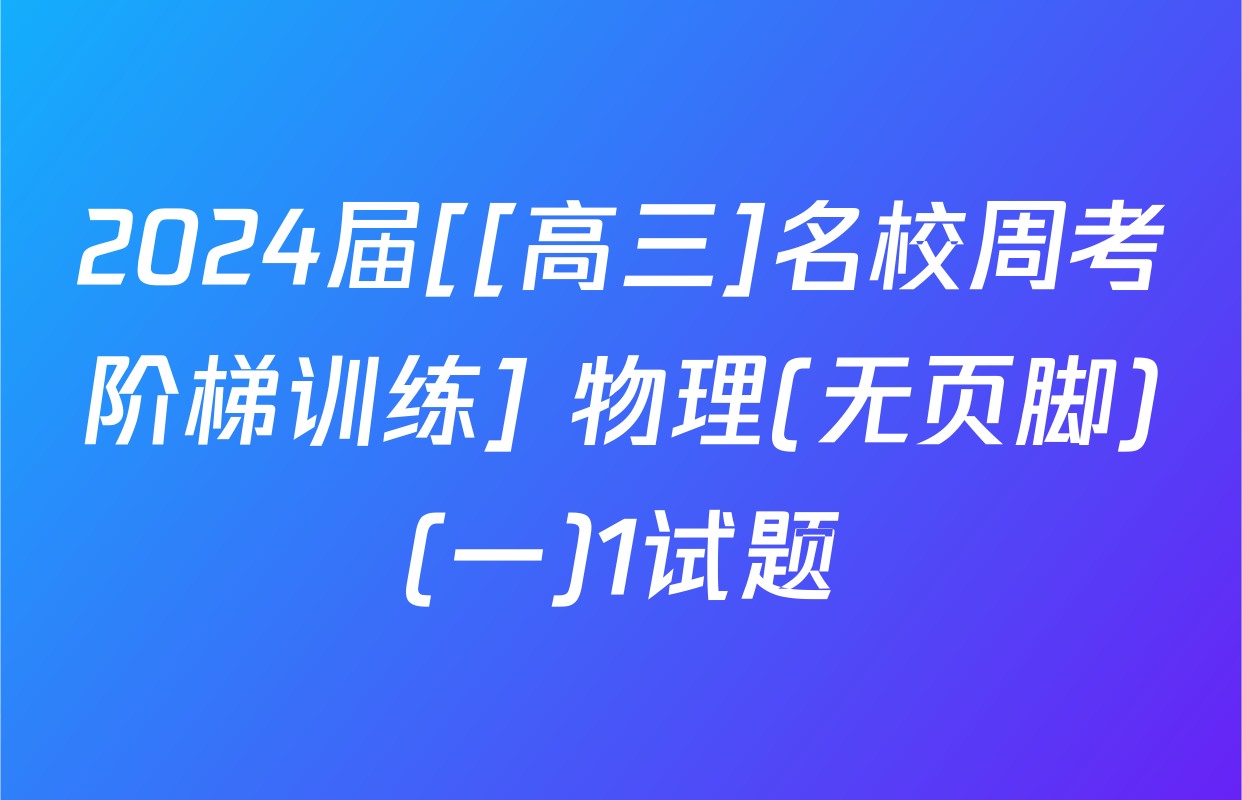 2024届[[高三]名校周考阶梯训练] 物理(无页脚)(一)1试题