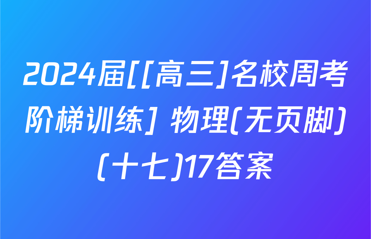 2024届[[高三]名校周考阶梯训练] 物理(无页脚)(十七)17答案