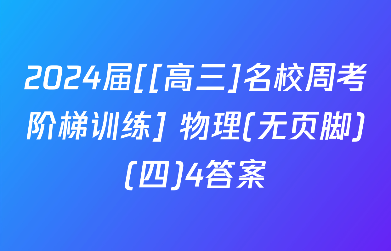 2024届[[高三]名校周考阶梯训练] 物理(无页脚)(四)4答案