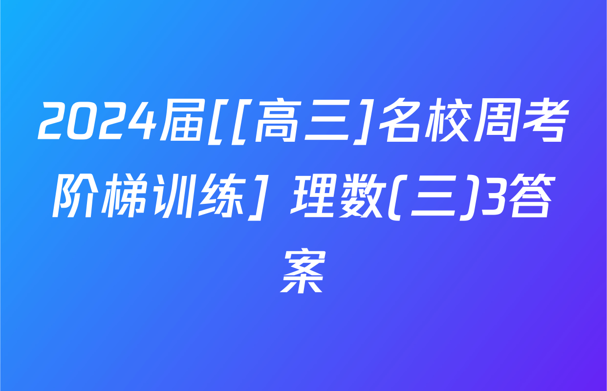 2024届[[高三]名校周考阶梯训练] 理数(三)3答案