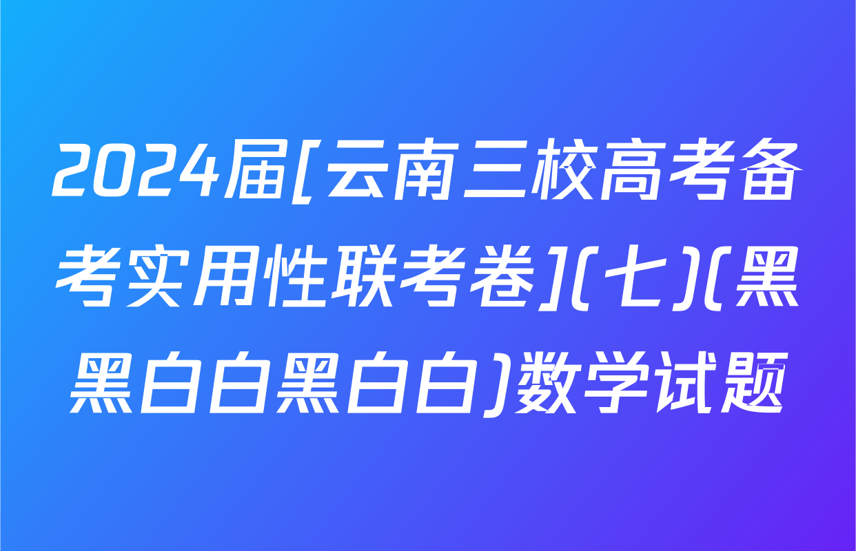 2024届[云南三校高考备考实用性联考卷](七)(黑黑白白黑白白)数学试题