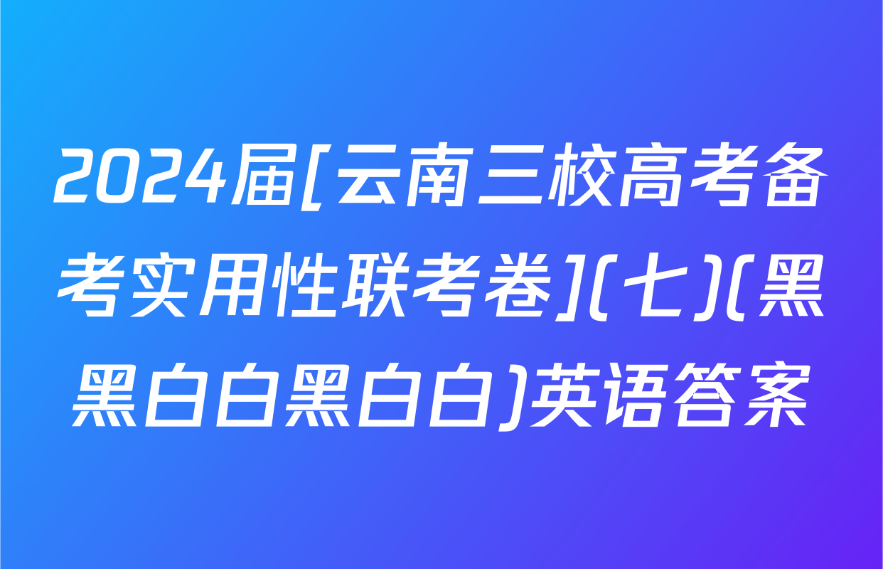 2024届[云南三校高考备考实用性联考卷](七)(黑黑白白黑白白)英语答案