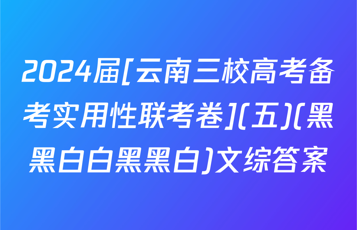 2024届[云南三校高考备考实用性联考卷](五)(黑黑白白黑黑白)文综答案