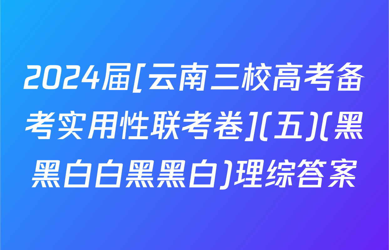 2024届[云南三校高考备考实用性联考卷](五)(黑黑白白黑黑白)理综答案