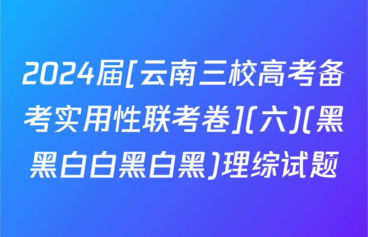 2024届[云南三校高考备考实用性联考卷](六)(黑黑白白黑白黑)理综试题
