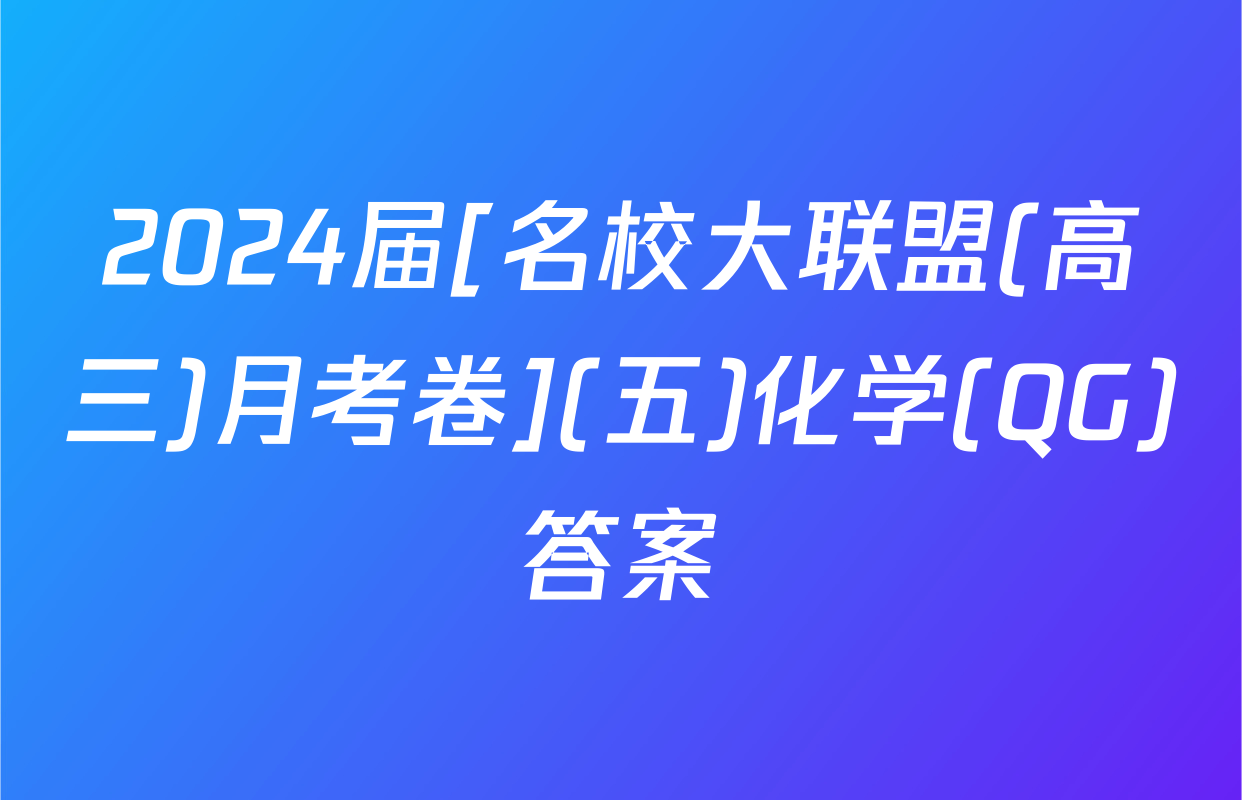 2024届[名校大联盟(高三)月考卷](五)化学(QG)答案