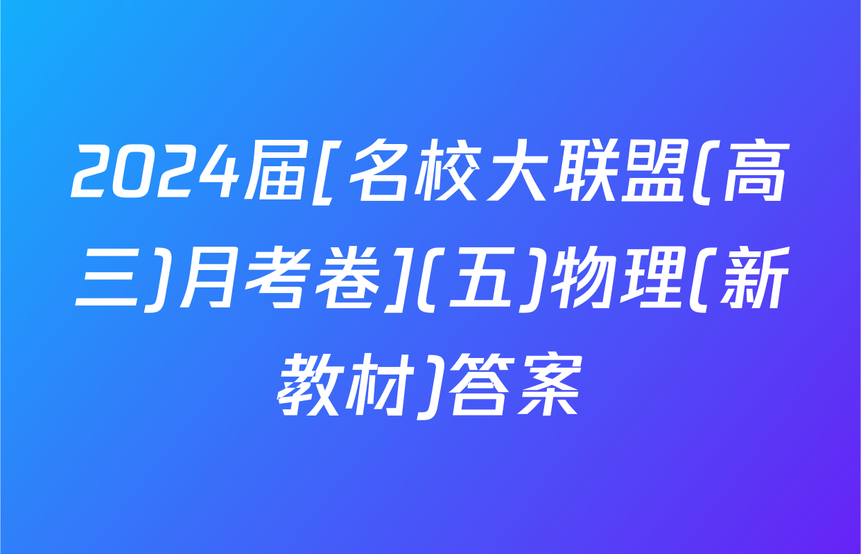 2024届[名校大联盟(高三)月考卷](五)物理(新教材)答案
