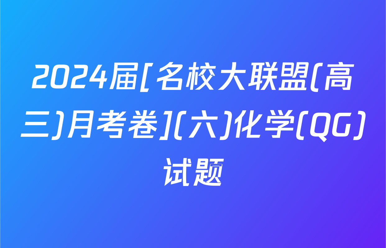 2024届[名校大联盟(高三)月考卷](六)化学(QG)试题
