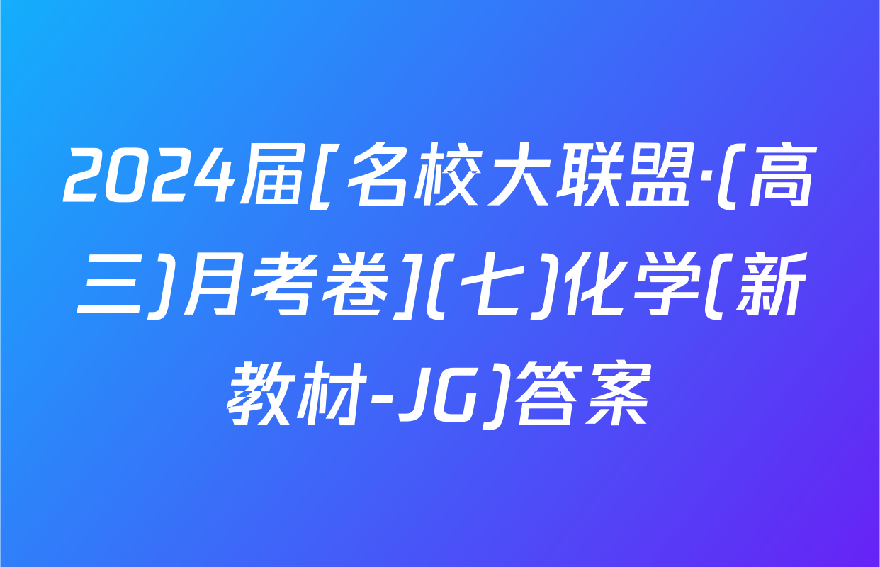 2024届[名校大联盟·(高三)月考卷](七)化学(新教材-JG)答案