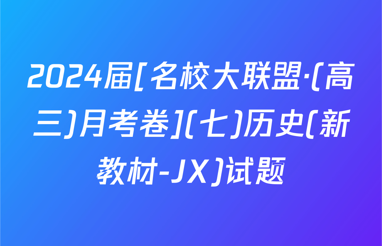 2024届[名校大联盟·(高三)月考卷](七)历史(新教材-JX)试题