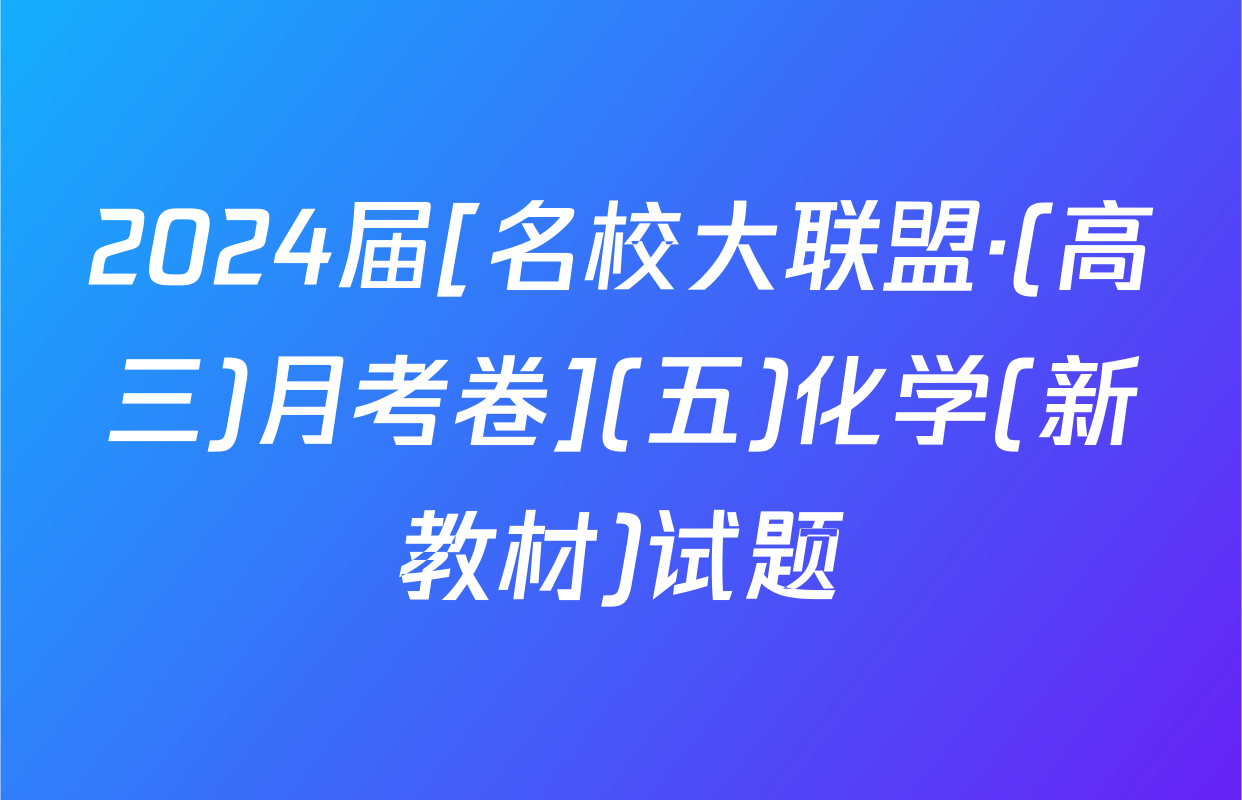 2024届[名校大联盟·(高三)月考卷](五)化学(新教材)试题