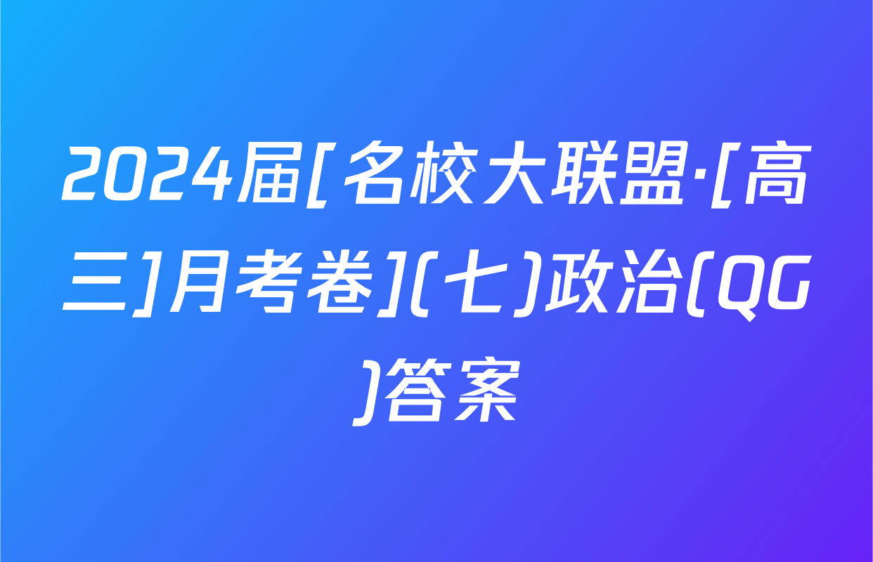 2024届[名校大联盟·[高三]月考卷](七)政治(QG)答案