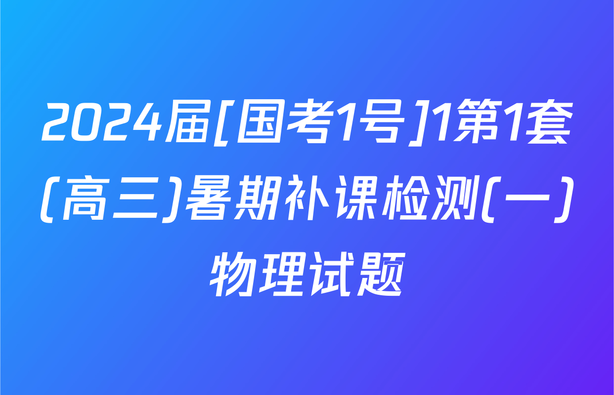 2024届[国考1号]1第1套(高三)暑期补课检测(一)物理试题