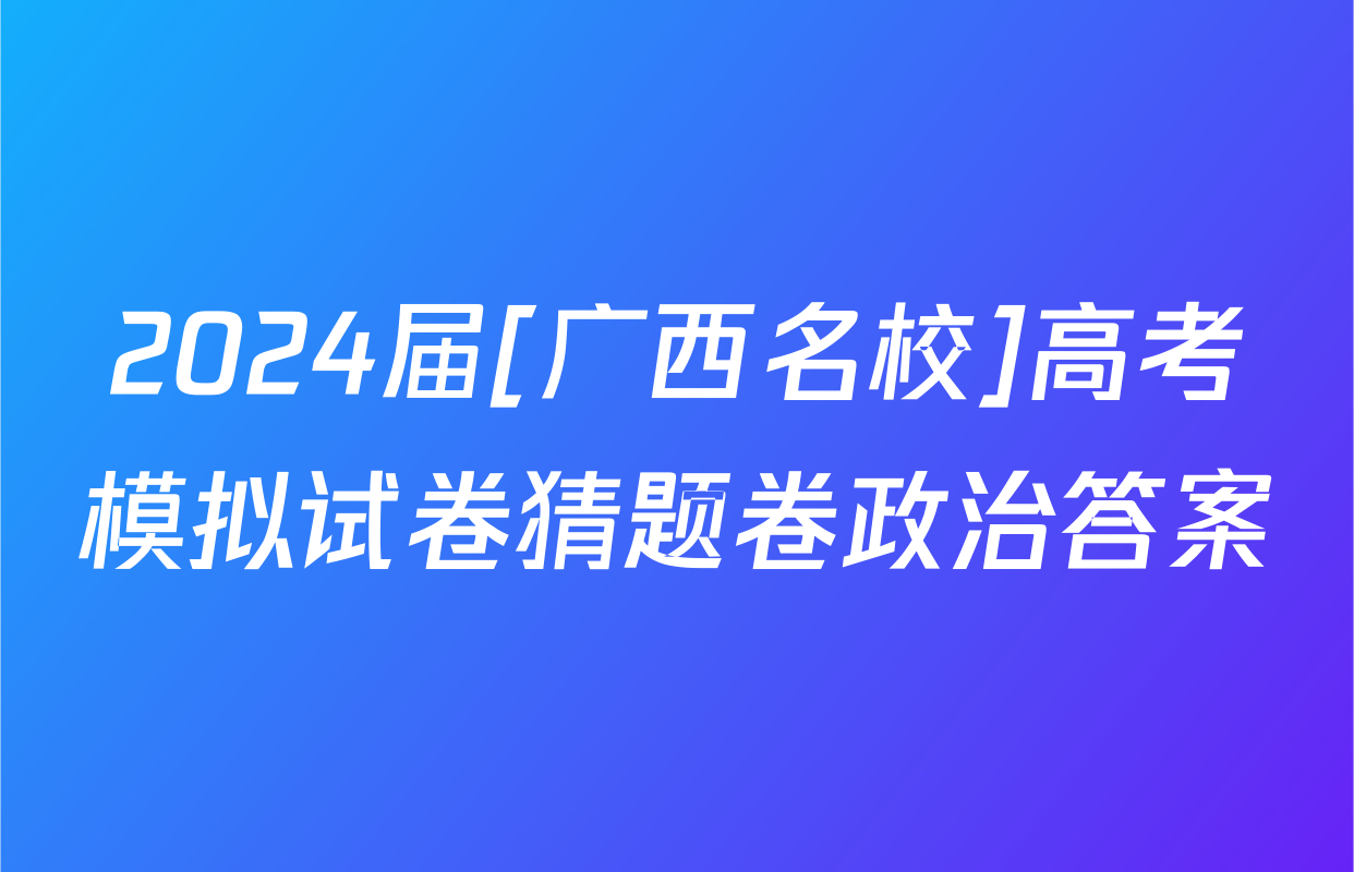 2024届[广西名校]高考模拟试卷猜题卷政治答案