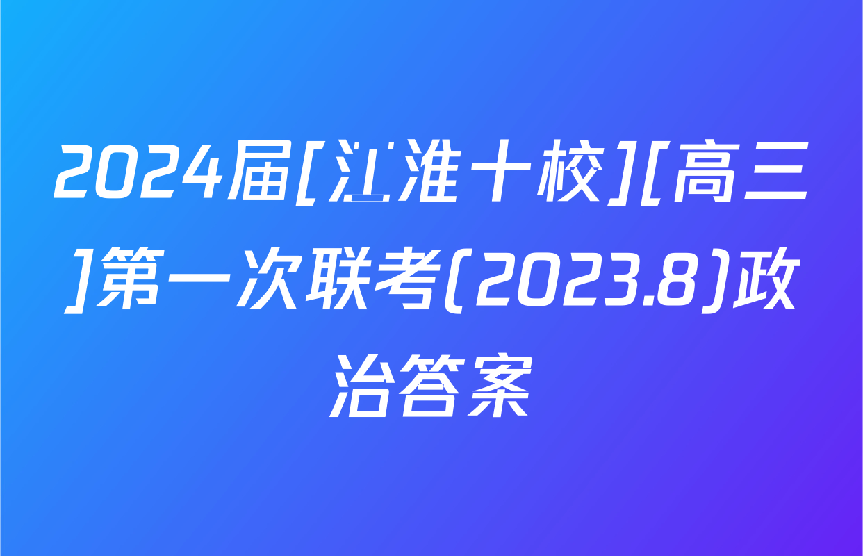 2024届[江淮十校][高三]第一次联考(2023.8)政治答案