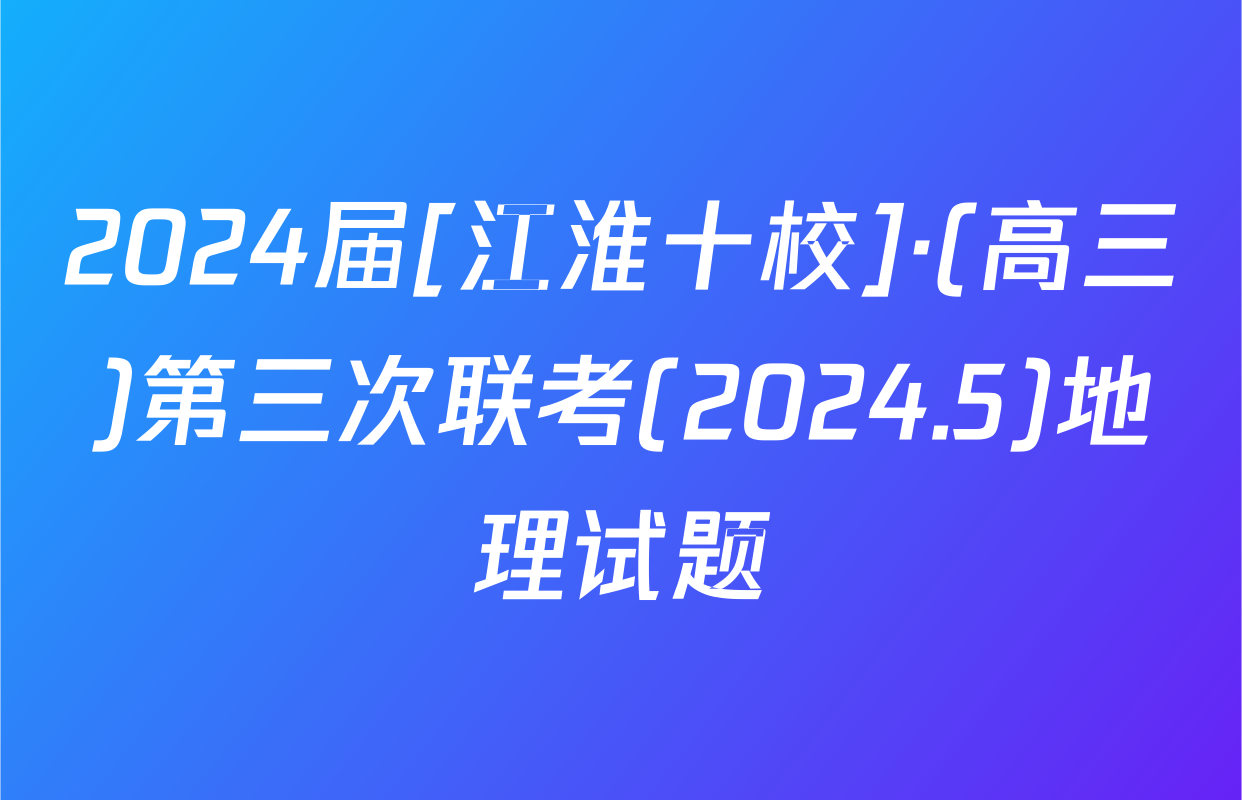2024届[江淮十校]·(高三)第三次联考(2024.5)地理试题