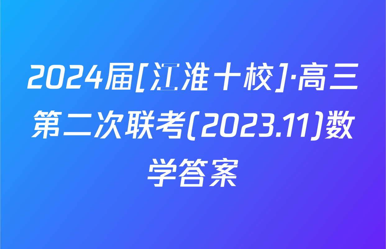 2024届[江淮十校]·高三第二次联考(2023.11)数学答案