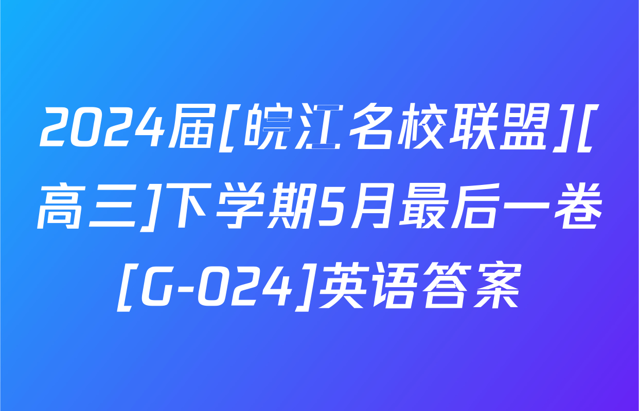 2024届[皖江名校联盟][高三]下学期5月最后一卷[G-024]英语答案