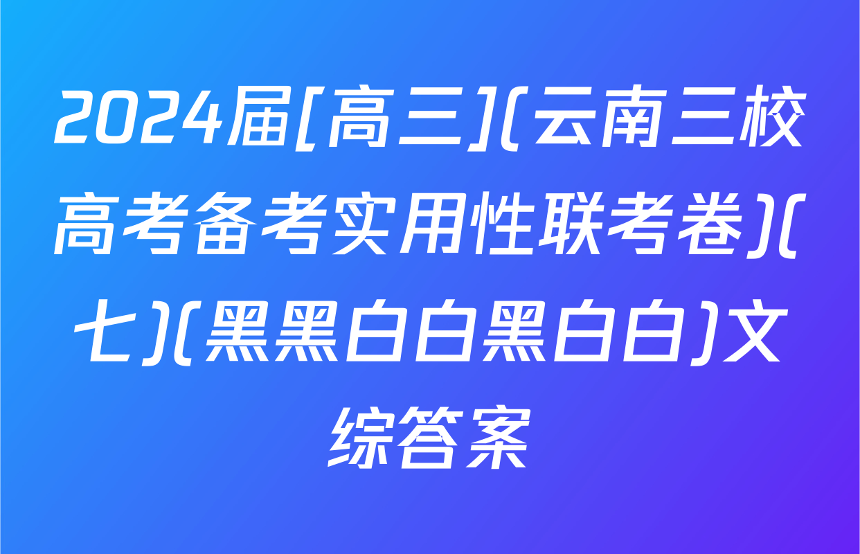 2024届[高三](云南三校高考备考实用性联考卷)(七)(黑黑白白黑白白)文综答案