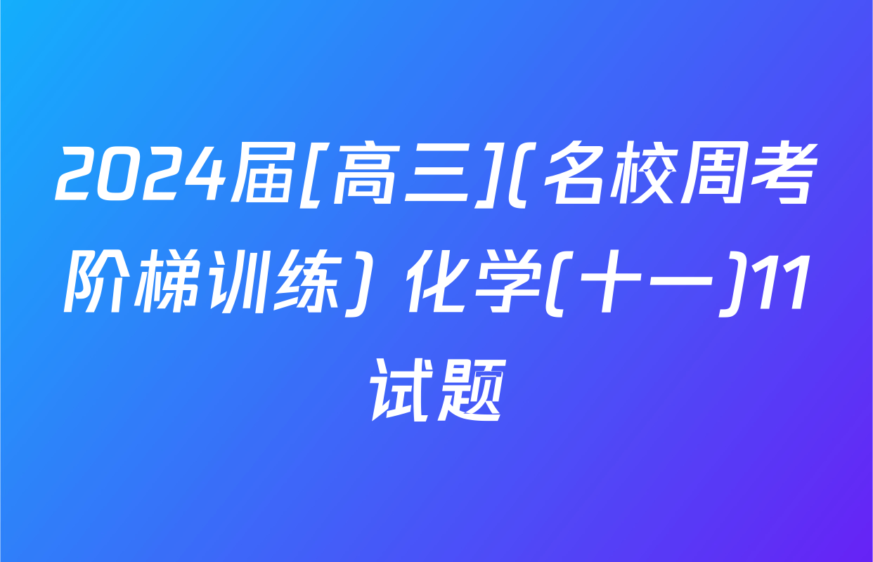 2024届[高三](名校周考阶梯训练) 化学(十一)11试题