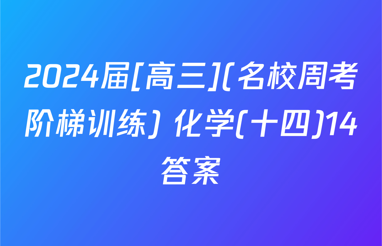 2024届[高三](名校周考阶梯训练) 化学(十四)14答案