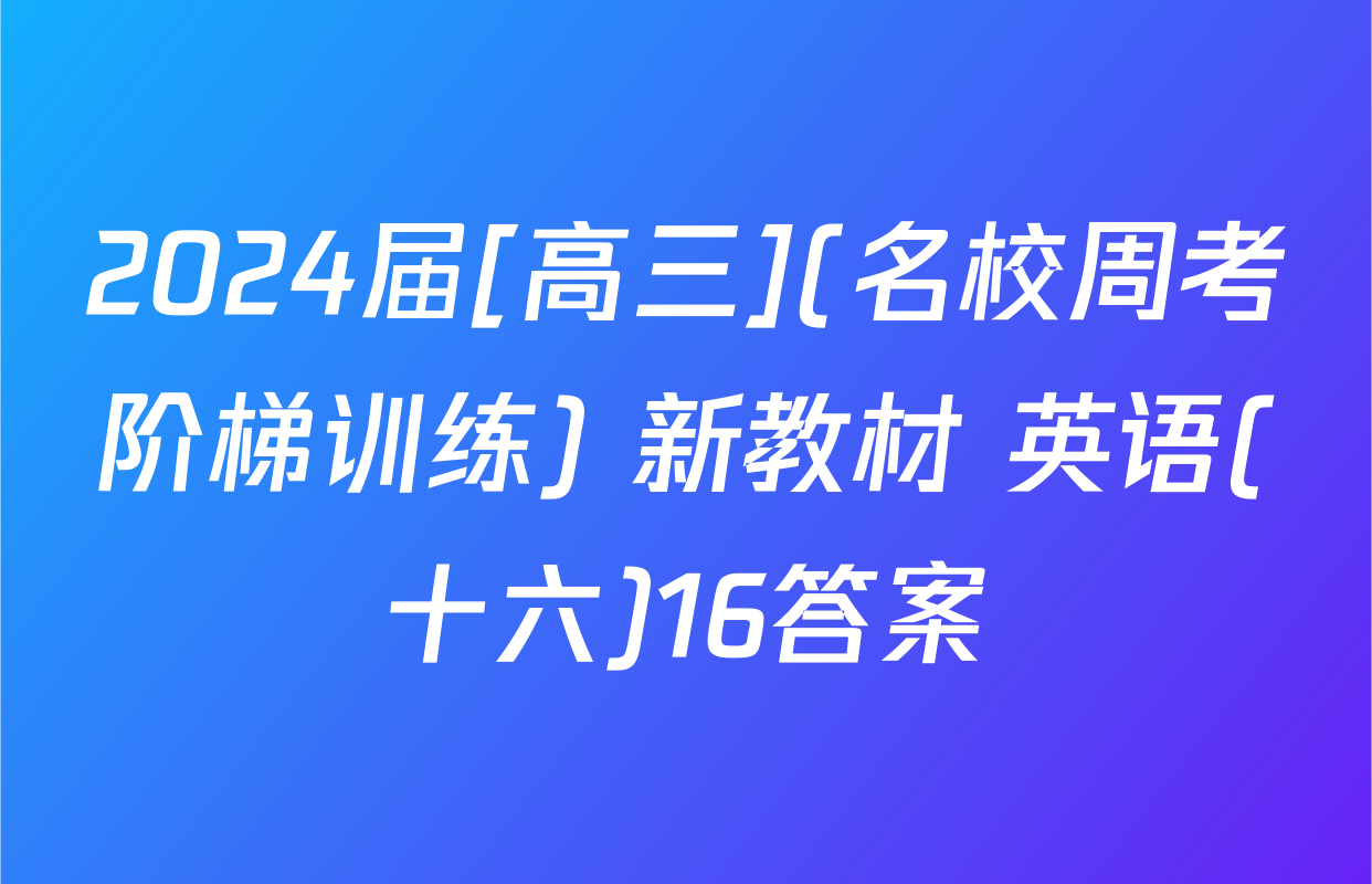 2024届[高三](名校周考阶梯训练) 新教材 英语(十六)16答案