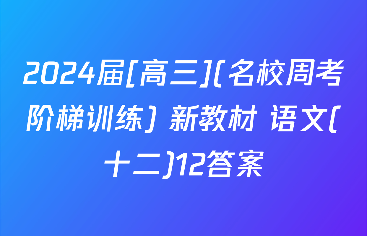 2024届[高三](名校周考阶梯训练) 新教材 语文(十二)12答案