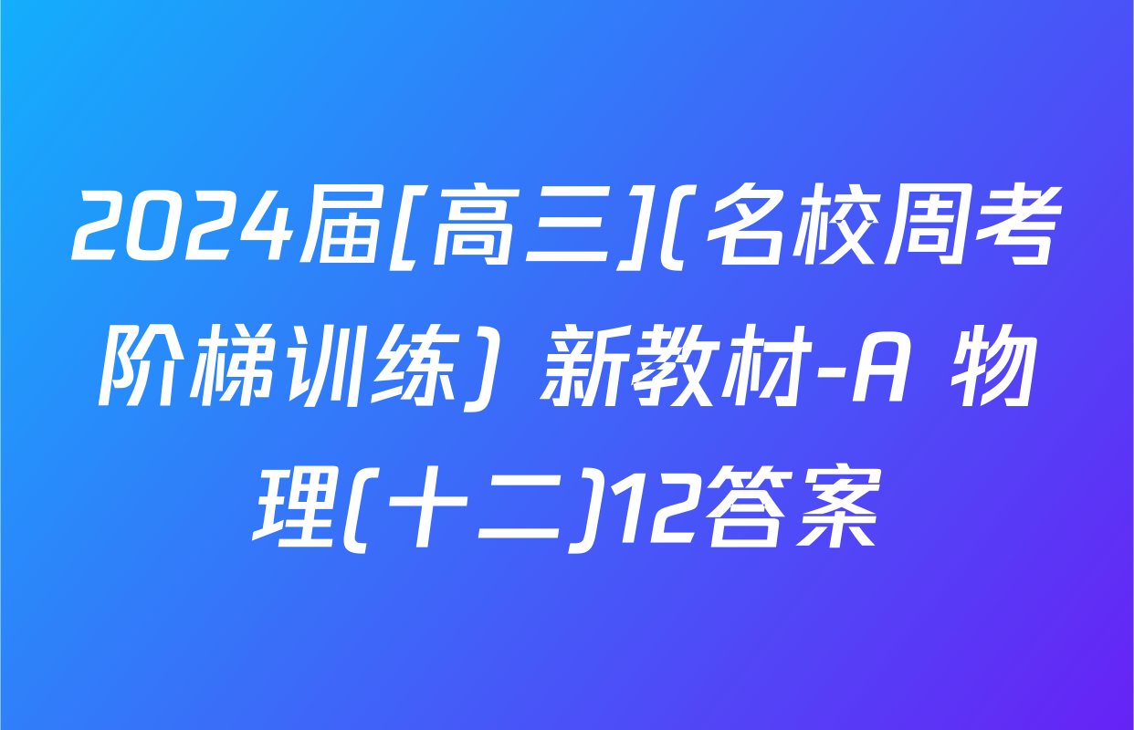 2024届[高三](名校周考阶梯训练) 新教材-A 物理(十二)12答案