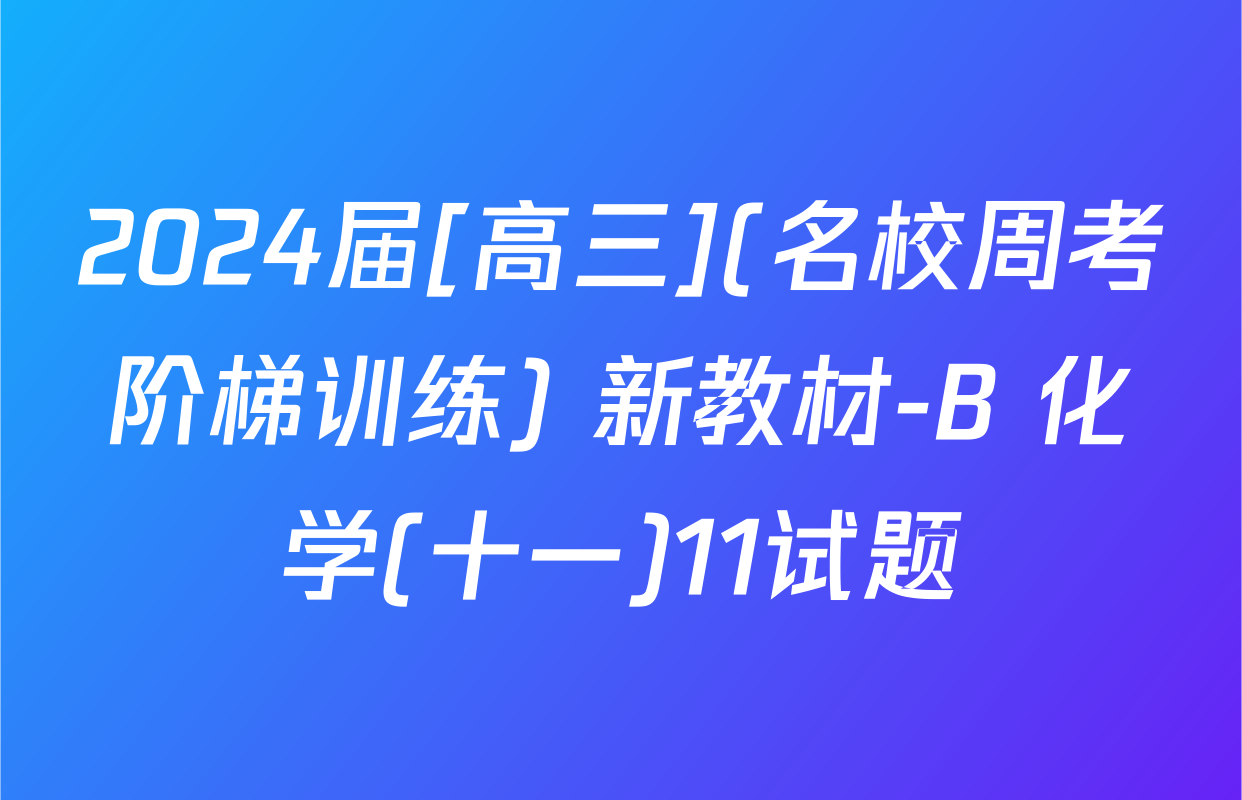 2024届[高三](名校周考阶梯训练) 新教材-B 化学(十一)11试题