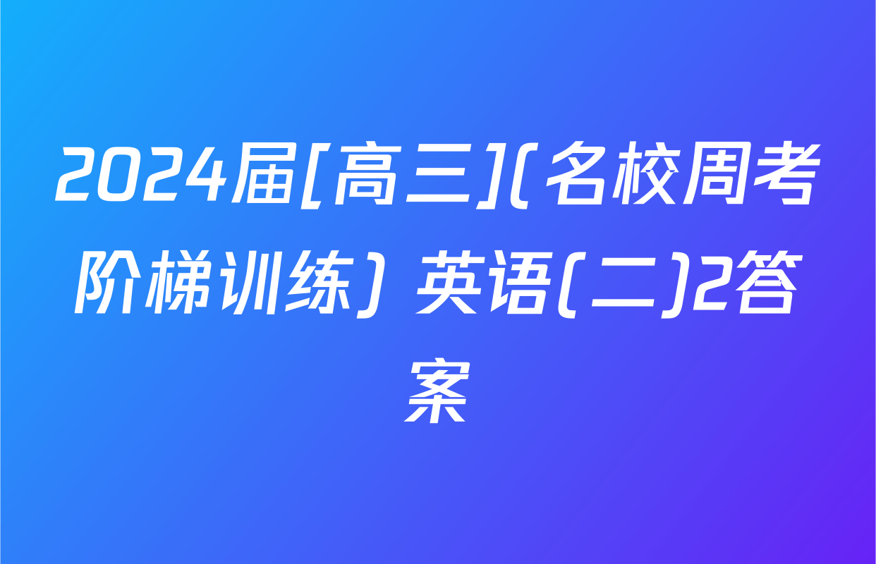 2024届[高三](名校周考阶梯训练) 英语(二)2答案