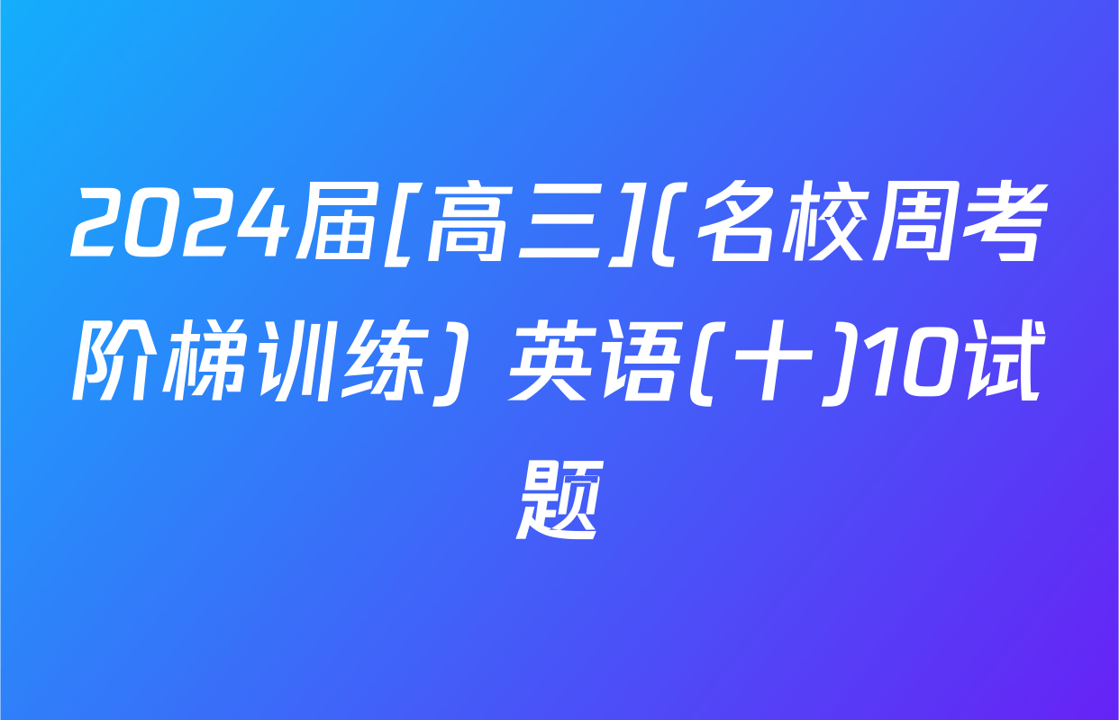 2024届[高三](名校周考阶梯训练) 英语(十)10试题