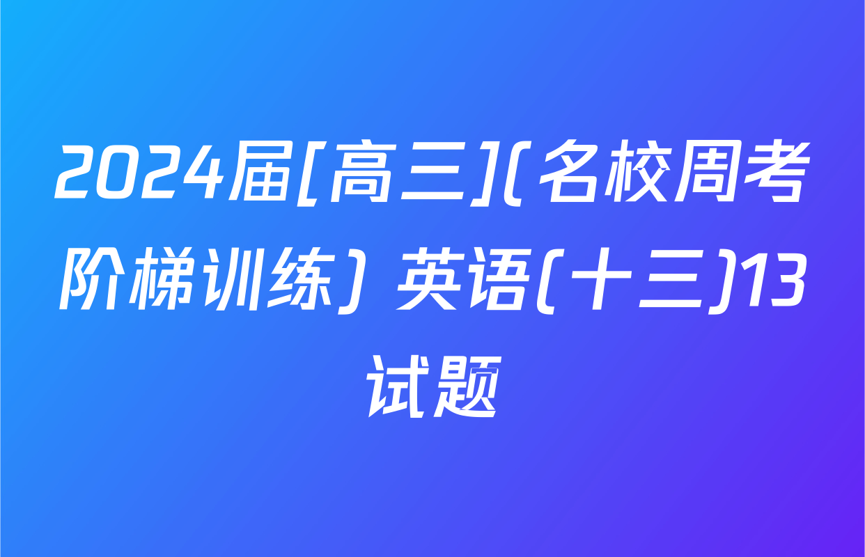 2024届[高三](名校周考阶梯训练) 英语(十三)13试题