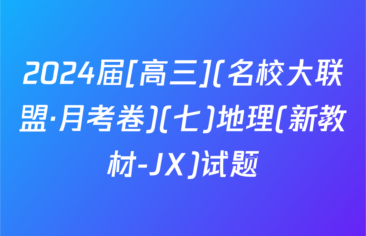 2024届[高三](名校大联盟·月考卷)(七)地理(新教材-JX)试题