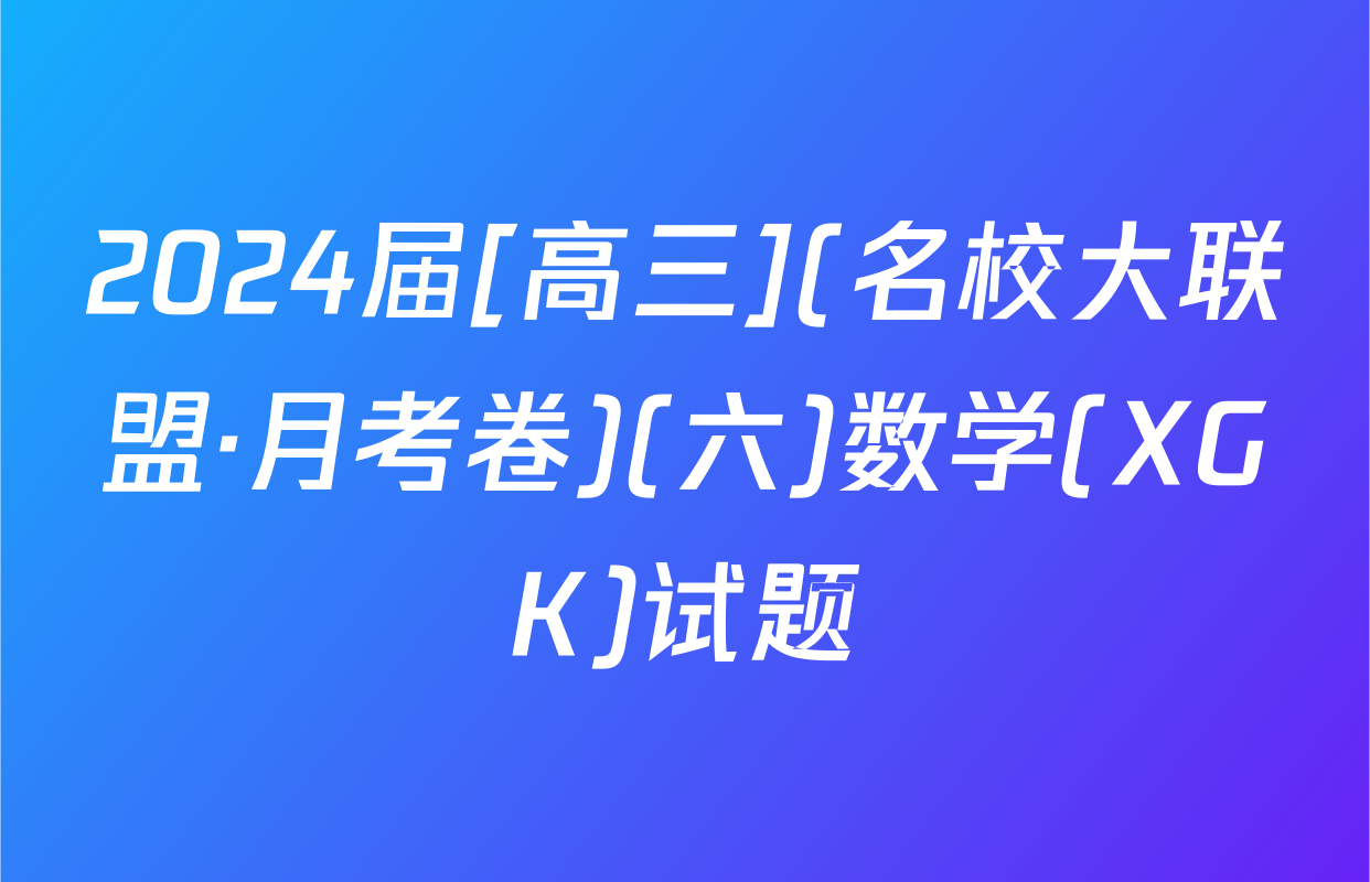 2024届[高三](名校大联盟·月考卷)(六)数学(XGK)试题