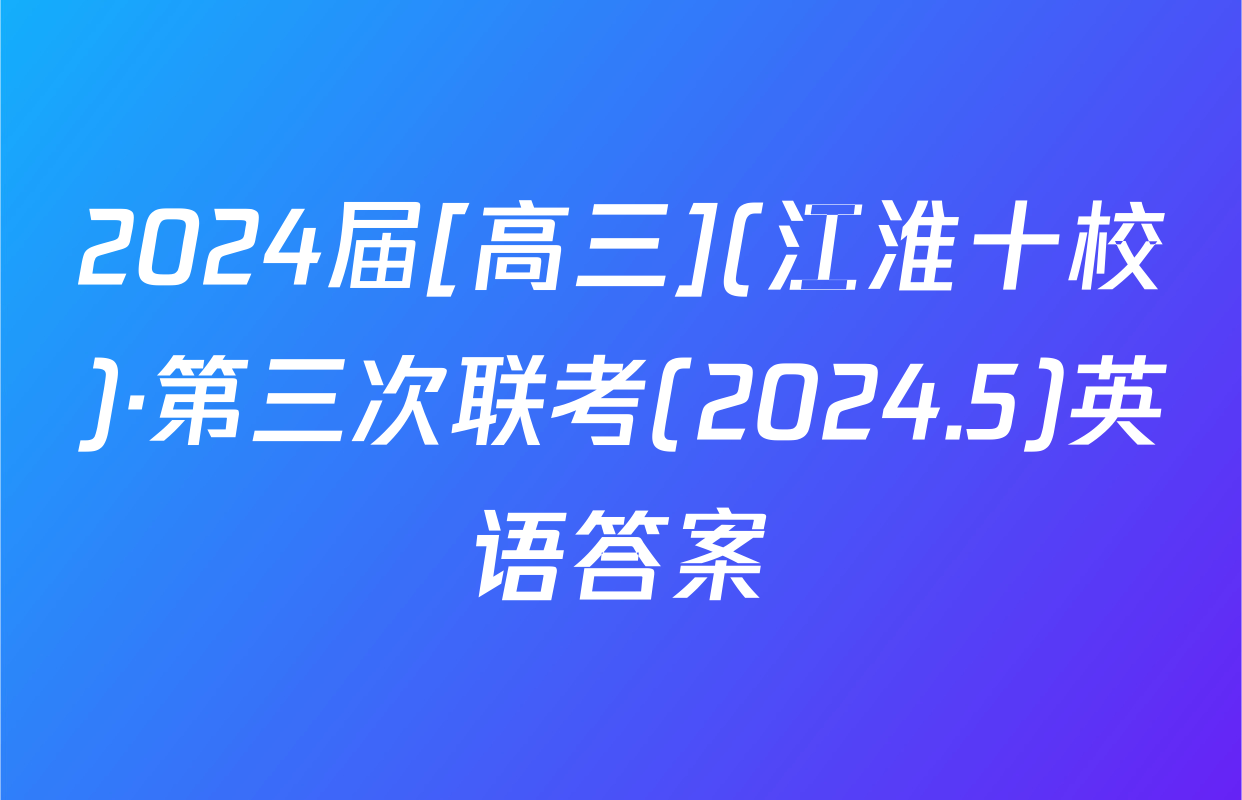 2024届[高三](江淮十校)·第三次联考(2024.5)英语答案