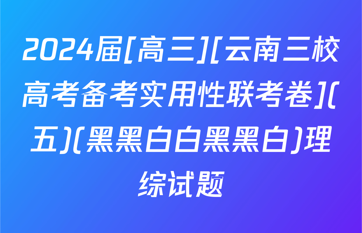 2024届[高三][云南三校高考备考实用性联考卷](五)(黑黑白白黑黑白)理综试题