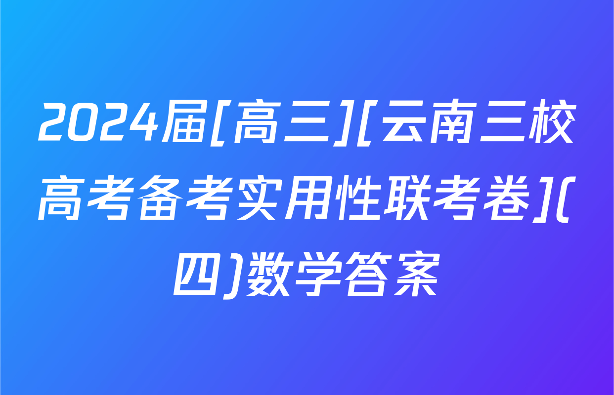 2024届[高三][云南三校高考备考实用性联考卷](四)数学答案