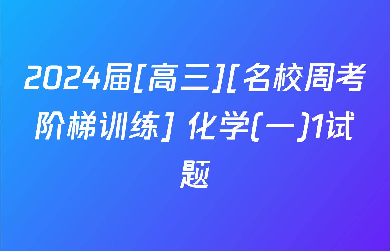 2024届[高三][名校周考阶梯训练] 化学(一)1试题