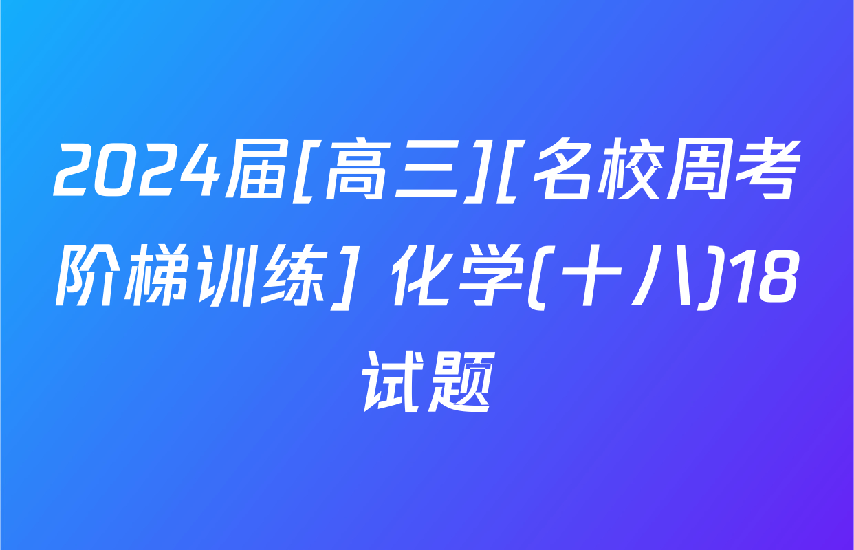 2024届[高三][名校周考阶梯训练] 化学(十八)18试题