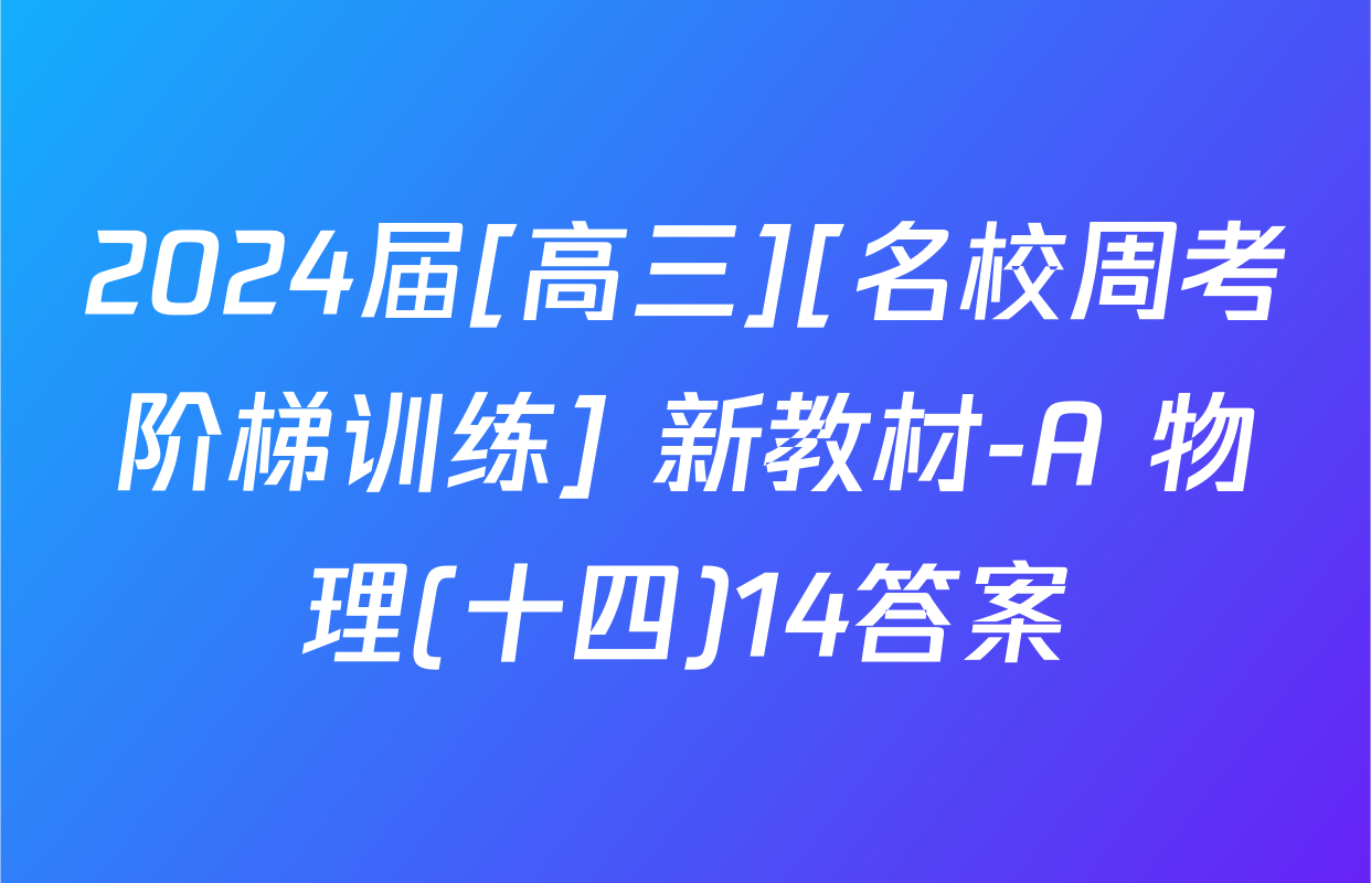 2024届[高三][名校周考阶梯训练] 新教材-A 物理(十四)14答案