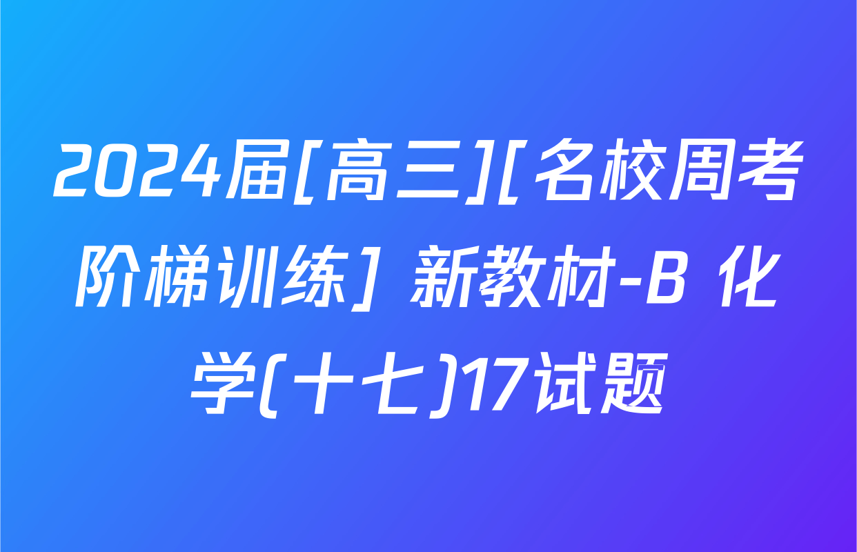 2024届[高三][名校周考阶梯训练] 新教材-B 化学(十七)17试题