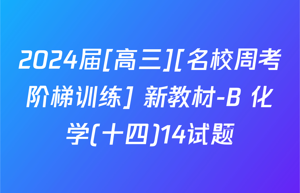 2024届[高三][名校周考阶梯训练] 新教材-B 化学(十四)14试题