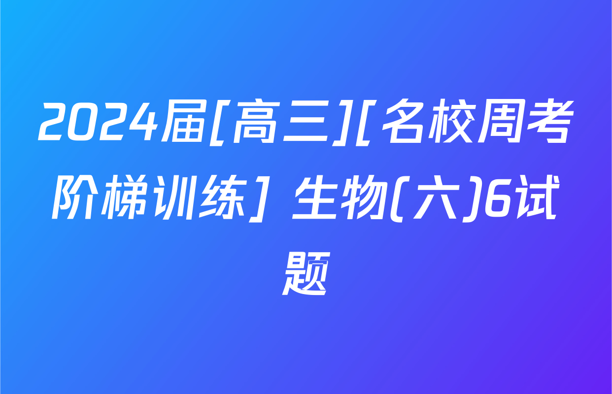 2024届[高三][名校周考阶梯训练] 生物(六)6试题