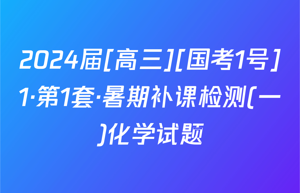 2024届[高三][国考1号]1·第1套·暑期补课检测(一)化学试题