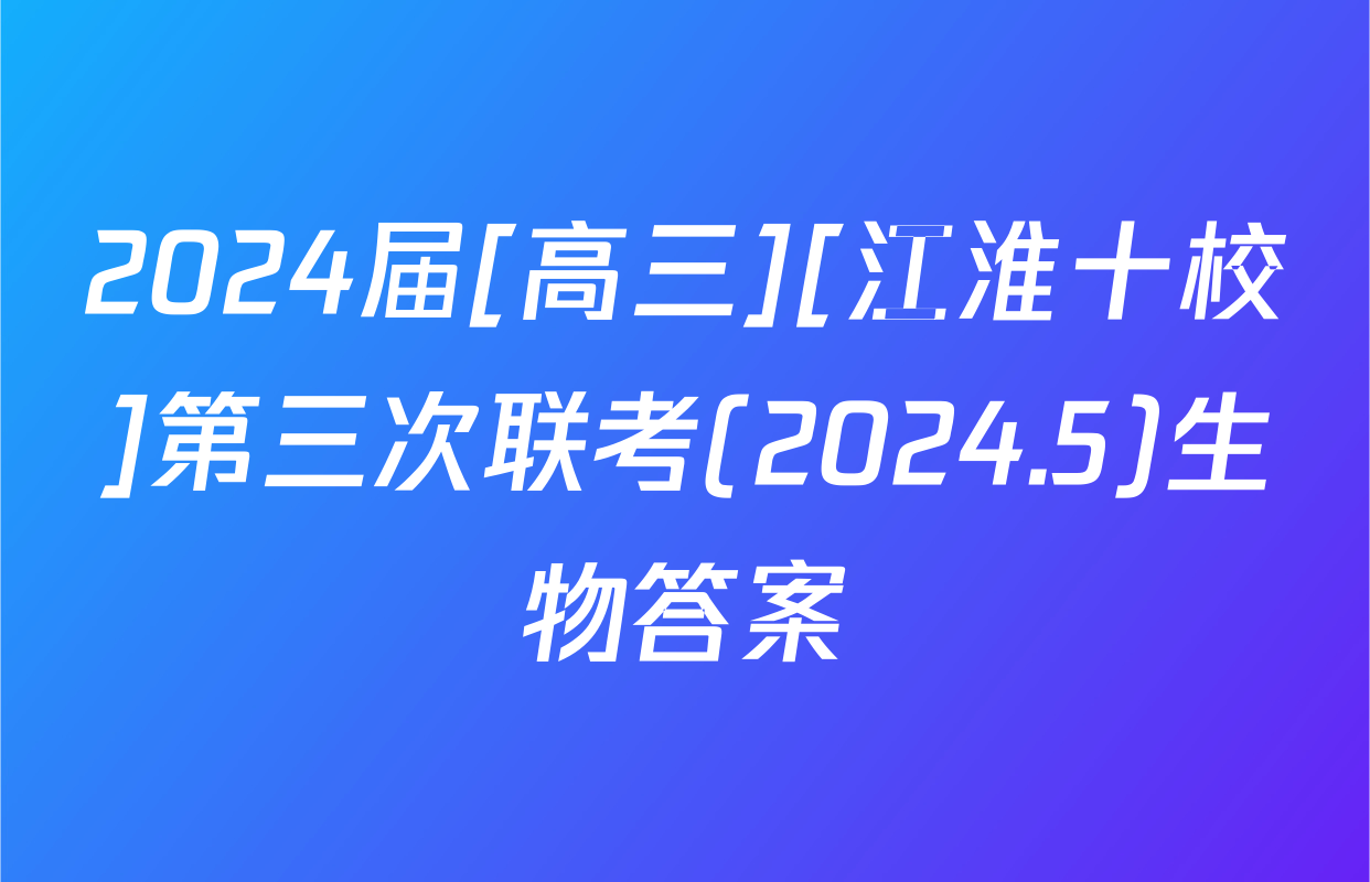 2024届[高三][江淮十校]第三次联考(2024.5)生物答案
