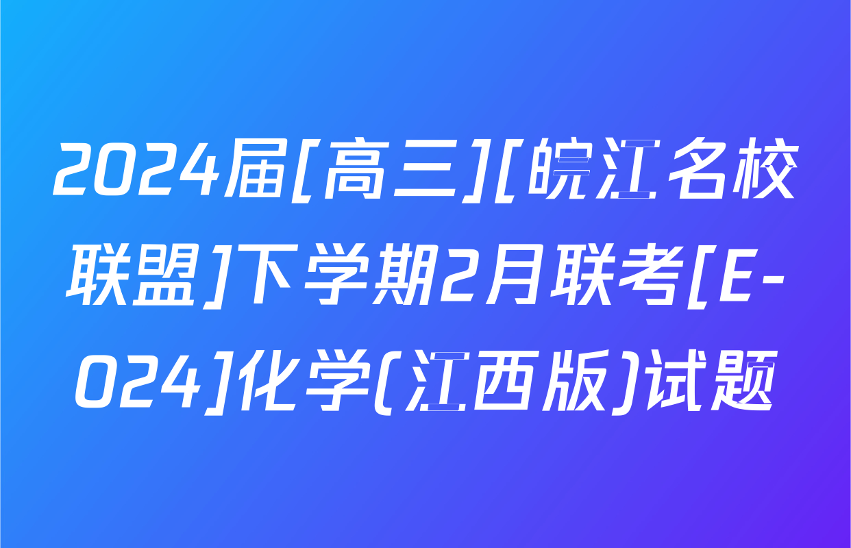 2024届[高三][皖江名校联盟]下学期2月联考[E-024]化学(江西版)试题