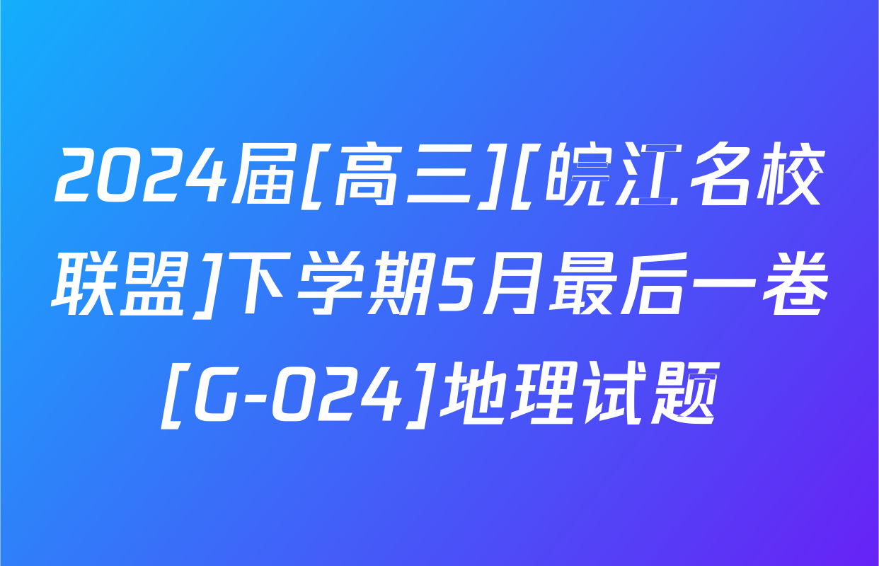 2024届[高三][皖江名校联盟]下学期5月最后一卷[G-024]地理试题